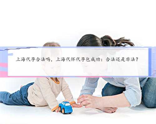 上海代孕合法吗，上海代怀代孕包成功：合法还是非法？