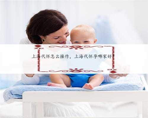 上海代怀怎么操作，上海代怀孕哪家好？