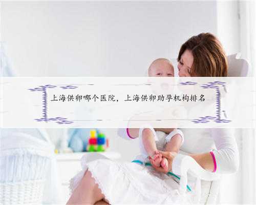 上海供卵哪个医院，上海供卵助孕机构排名