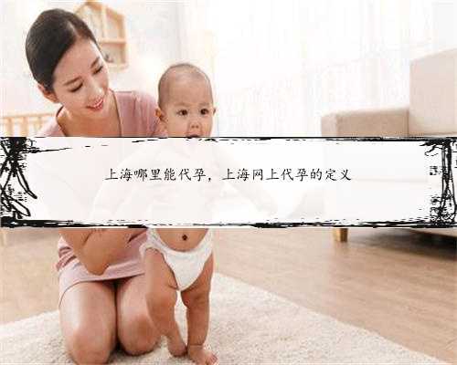 上海哪里能代孕，上海网上代孕的定义