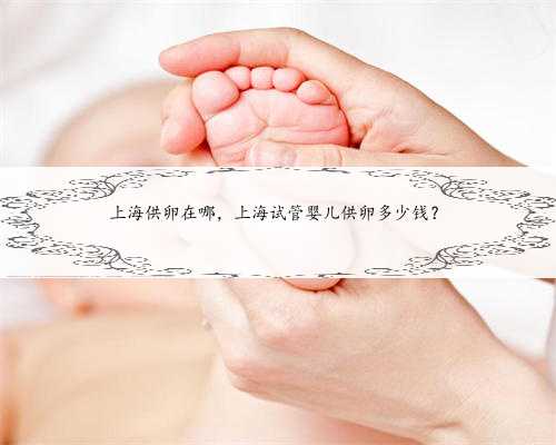 上海供卵在哪，上海试管婴儿供卵多少钱？