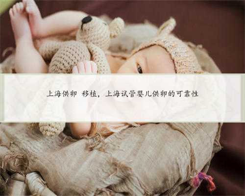 上海供卵 移植，上海试管婴儿供卵的可靠性