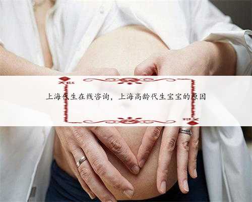 上海代生在线咨询，上海高龄代生宝宝的原因