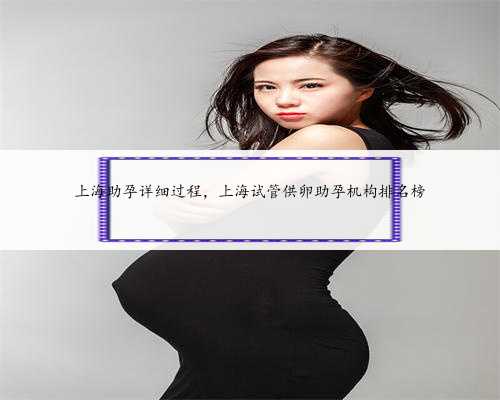 上海助孕详细过程，上海试管供卵助孕机构排名榜