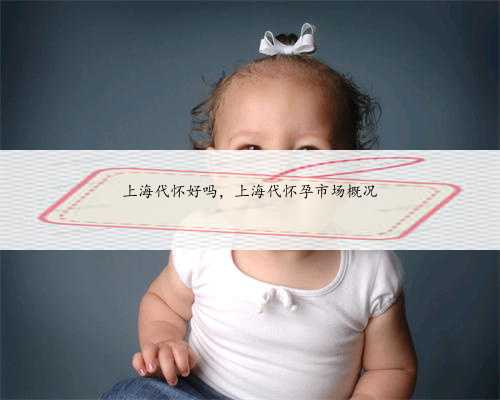 上海代怀好吗，上海代怀孕市场概况