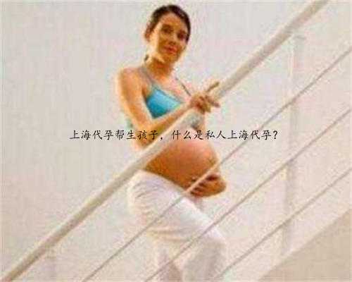 上海代孕帮生孩子，什么是私人上海代孕？