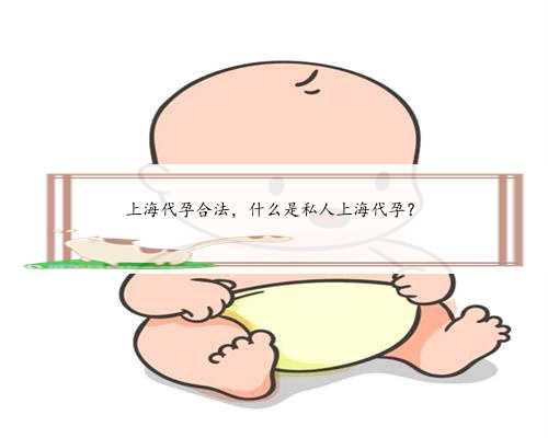 上海代孕合法，什么是私人上海代孕？