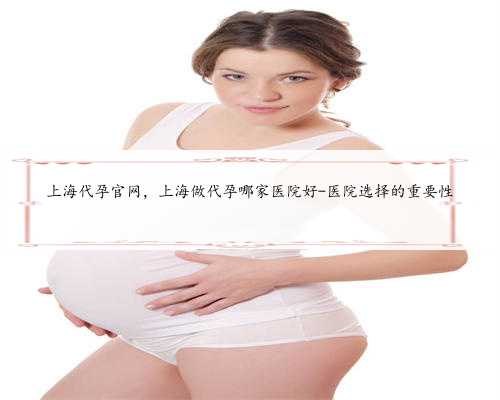 上海代孕官网，上海做代孕哪家医院好-医院选择的重要性