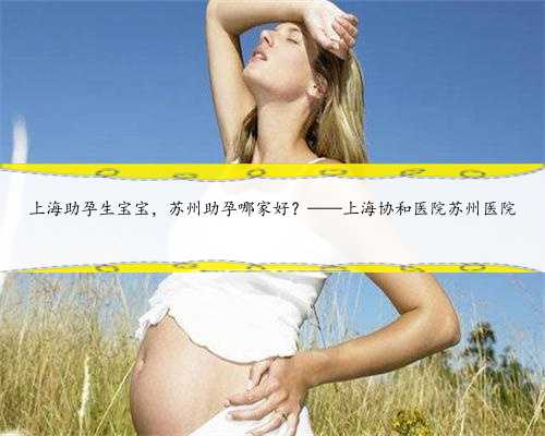 上海助孕生宝宝，苏州助孕哪家好？——上海协和医院苏州医院