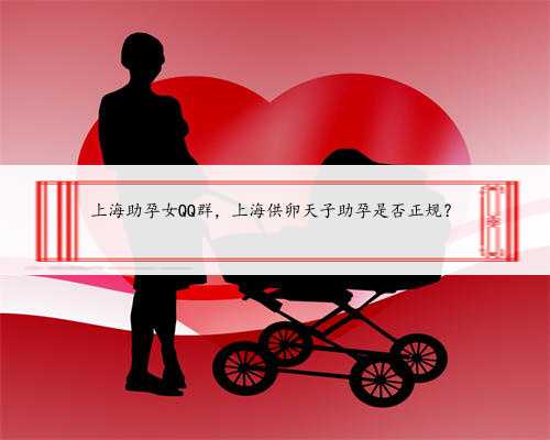 上海助孕女QQ群，上海供卵天子助孕是否正规？