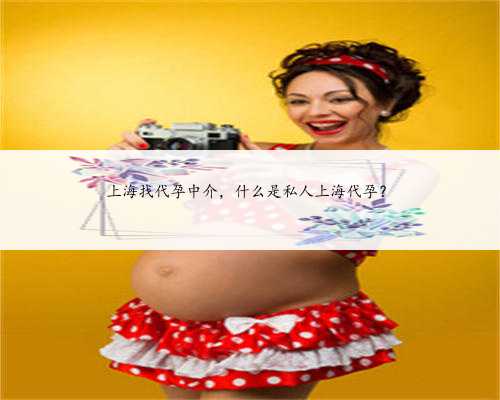 上海找代孕中介，什么是私人上海代孕？
