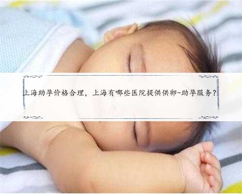 上海助孕价格合理，上海有哪些医院提供供卵-助孕服务？