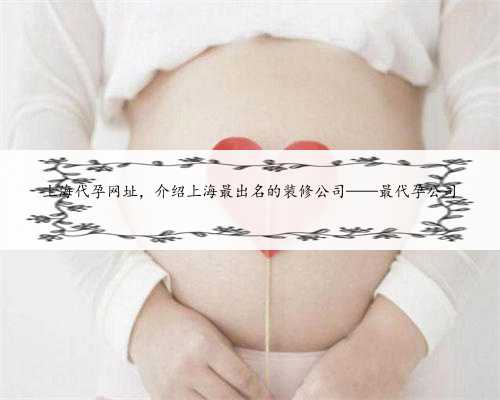 上海代孕网址，介绍上海最出名的装修公司——最代孕公司