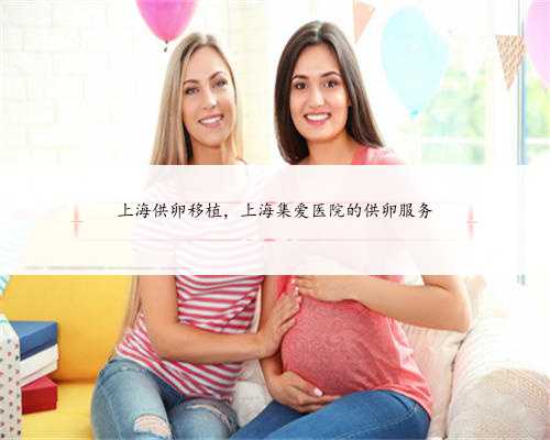 上海供卵移植，上海集爱医院的供卵服务