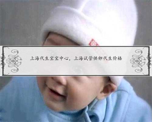 上海代生宝宝中心，上海试管供卵代生价格