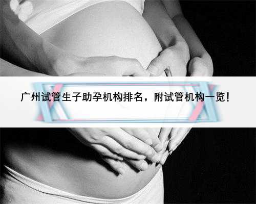广州试管生子助孕机构排名，附试管机构一览！